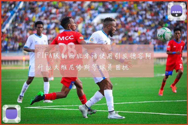 FIFA限制西班牙语使用引发德容阿什拉夫维尼修斯等球员困扰