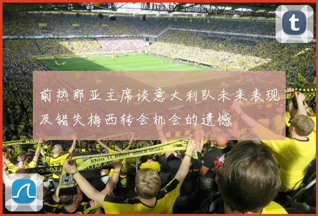 前热那亚主席谈意大利队未来表现及错失梅西转会机会的遗憾