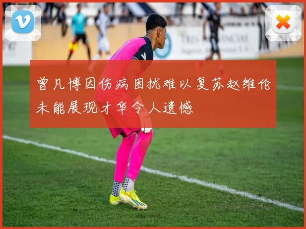 曾凡博因伤病困扰难以复苏赵维伦未能展现才华令人遗憾