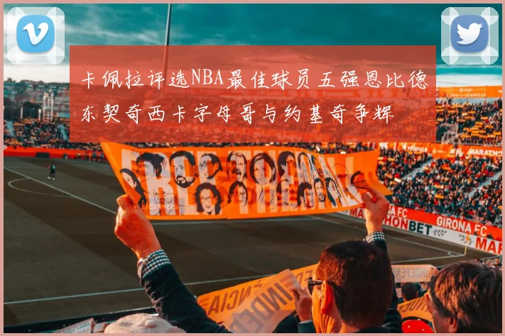 卡佩拉评选NBA最佳球员五强恩比德东契奇西卡字母哥与约基奇争辉