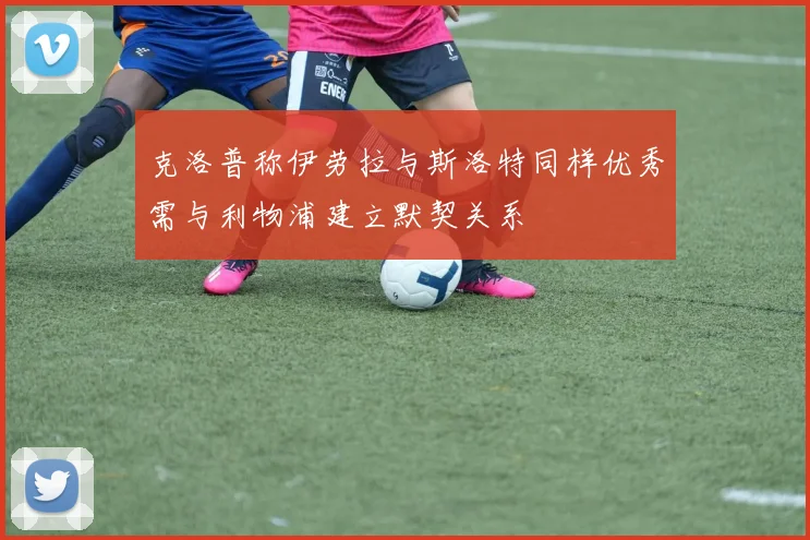 克洛普称伊劳拉与斯洛特同样优秀需与利物浦建立默契关系