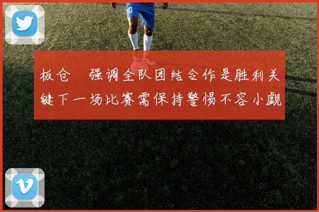 板仓滉强调全队团结合作是胜利关键下一场比赛需保持警惕不容小觑