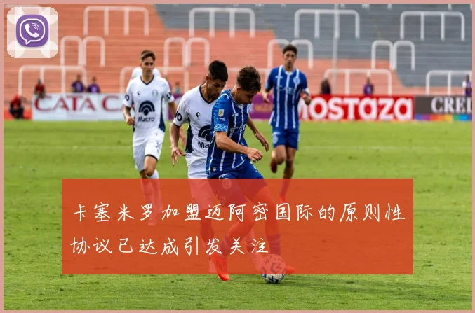 卡塞米罗加盟迈阿密国际的原则性协议已达成引发关注
