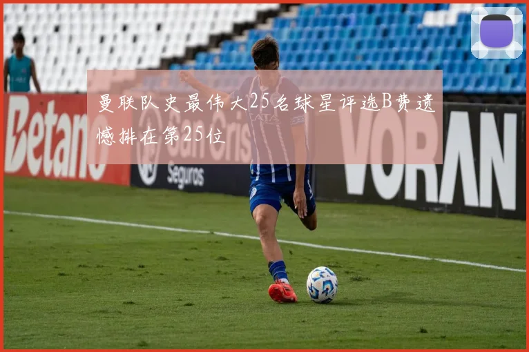 曼联队史最伟大25名球星评选B费遗憾排在第25位