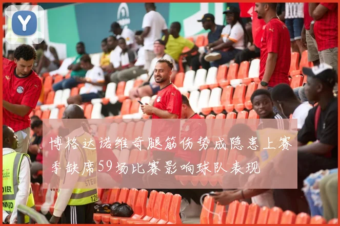 博格达诺维奇腿筋伤势成隐患上赛季缺席59场比赛影响球队表现