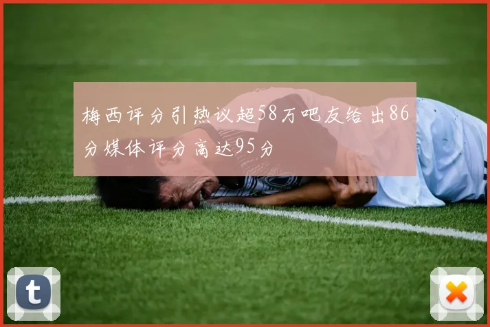 梅西评分引热议超58万吧友给出86分媒体评分高达95分