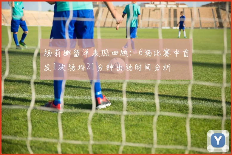 杨莉娜留洋表现回顾：6场比赛中首发1次场均21分钟出场时间分析