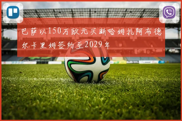 巴萨以150万欧元买断哈姆扎阿布德尔卡里姆签约至2029年