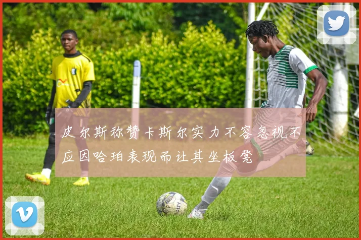 皮尔斯称赞卡斯尔实力不容忽视不应因哈珀表现而让其坐板凳