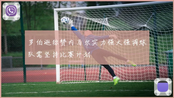 罗伯逊称赞内马尔实力强大强调球队需坚持比赛计划