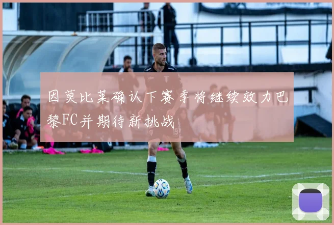 因莫比莱确认下赛季将继续效力巴黎FC并期待新挑战