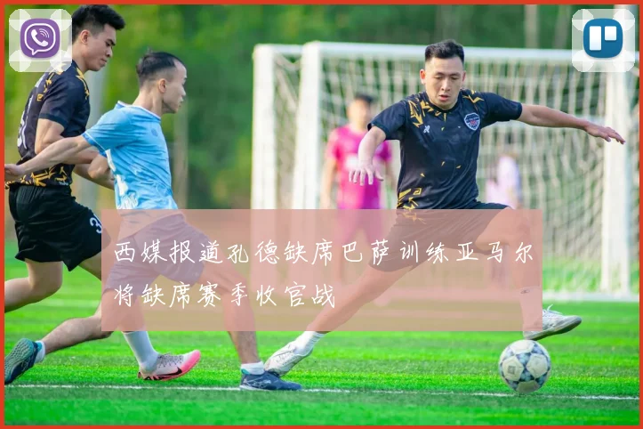 西媒报道孔德缺席巴萨训练亚马尔将缺席赛季收官战