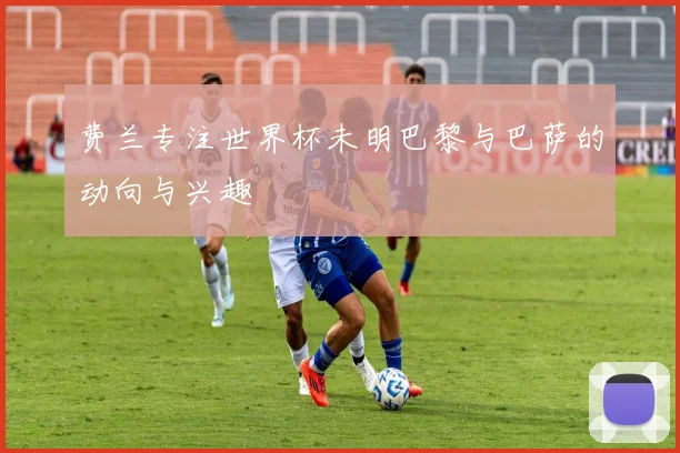费兰专注世界杯未明巴黎与巴萨的动向与兴趣